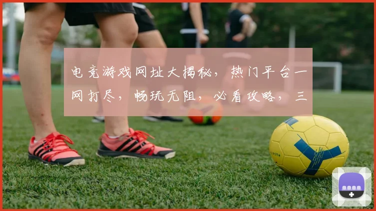 电竞游戏网址大揭秘，热门平台一网打尽，畅玩无阻，必看攻略，三平台推荐