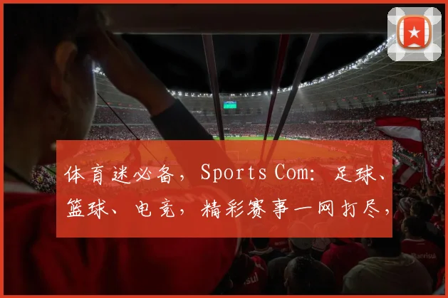 体育迷必备，Sports Com：足球、篮球、电竞，精彩赛事一网打尽，不容错过