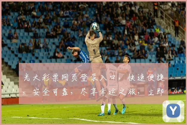 光大彩票网页登录入口，快速便捷，安全可靠，尽享幸运之旅，立即体验