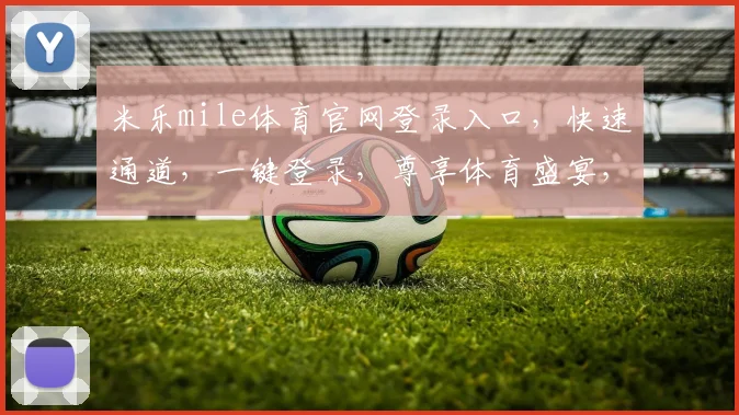 米乐mile体育官网登录入口，快速通道，一键登录，尊享体育盛宴，三步即可