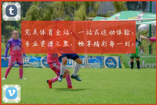 完美体育全站，一站式运动体验，专业资源汇聚，畅享精彩每一刻，助您健康飞跃