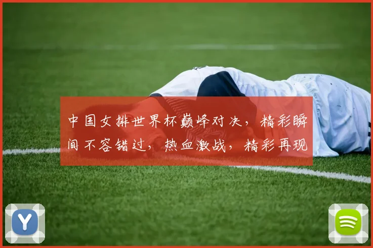 中国女排世界杯巅峰对决，精彩瞬间不容错过，热血激战，精彩再现，为你呈现