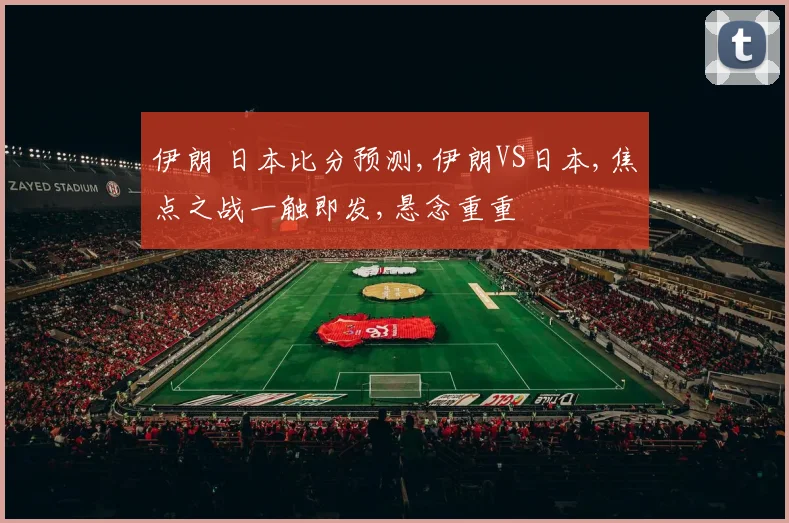 伊朗 日本比分预测,伊朗VS日本,焦点之战一触即发,悬念重重