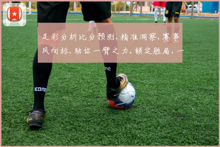 足彩分析比分预测,精准洞察,赛事风向标,助你一臂之力,锁定胜局,一击即中。