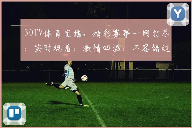 30TV体育直播，精彩赛事一网打尽，实时观看，激情四溢，不容错过，尽享运动盛宴