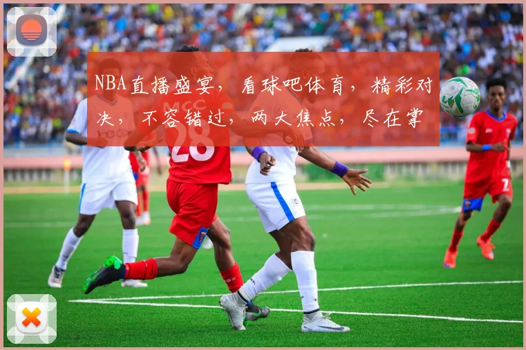 NBA直播盛宴，看球吧体育，精彩对决，不容错过，两大焦点，尽在掌握