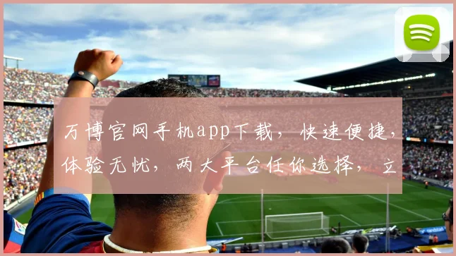 万博官网手机app下载，快速便捷，体验无忧，两大平台任你选择，立即下载