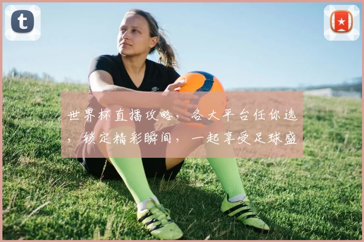 世界杯直播攻略，各大平台任你选，锁定精彩瞬间，一起享受足球盛宴，不容错过
